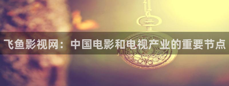 好看影院在線觀看電影：飛魚影視網：中國電影和電視產業的重要節點