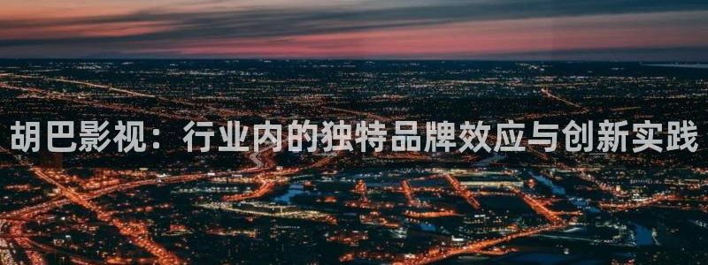 好看影院大全：胡巴影視：行業(yè)內(nèi)的獨(dú)特品牌效應(yīng)與創(chuàng)新實(shí)踐